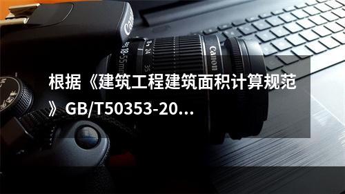 根据《建筑工程建筑面积计算规范》GB/T50353-2013