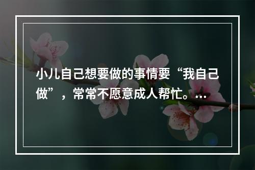 小儿自己想要做的事情要“我自己做”，常常不愿意成人帮忙。属于