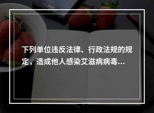 下列单位违反法律、行政法规的规定，造成他人感染艾滋病病毒的，