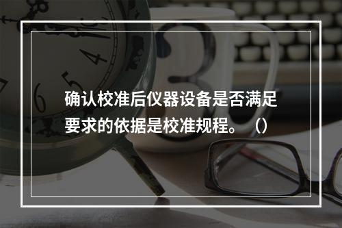 确认校准后仪器设备是否满足要求的依据是校准规程。（）