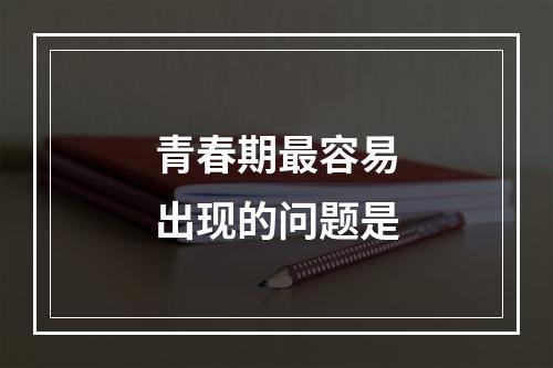 青春期最容易出现的问题是