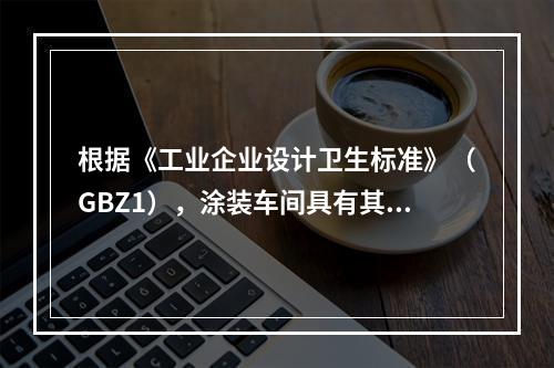 根据《工业企业设计卫生标准》（GBZ1），涂装车间具有其特定