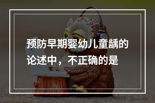 预防早期婴幼儿童龋的论述中，不正确的是