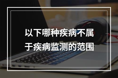 以下哪种疾病不属于疾病监测的范围