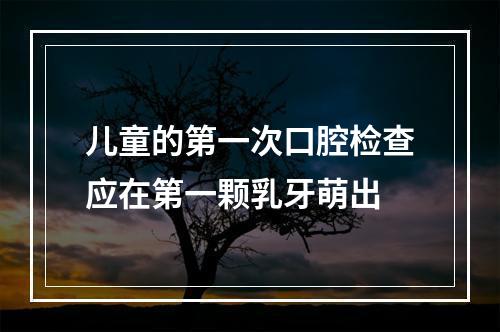 儿童的第一次口腔检查应在第一颗乳牙萌出