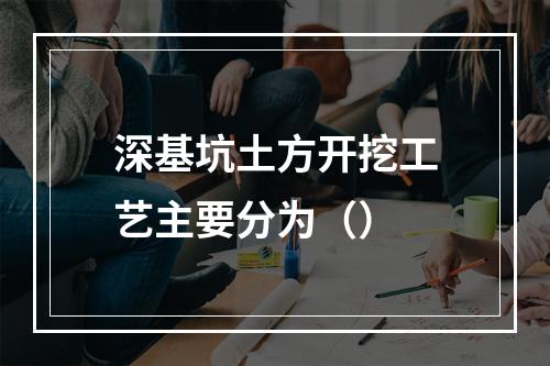 深基坑土方开挖工艺主要分为（）