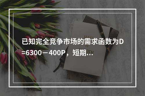 已知完全竞争市场的需求函数为D=6300－400P，短期市场