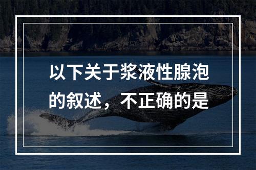 以下关于浆液性腺泡的叙述，不正确的是