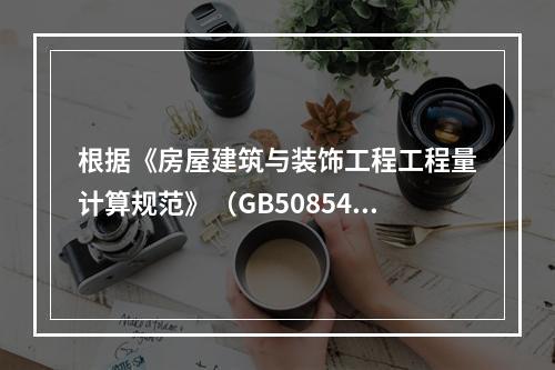 根据《房屋建筑与装饰工程工程量计算规范》（GB50854-2