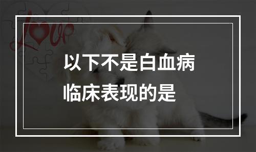 以下不是白血病临床表现的是