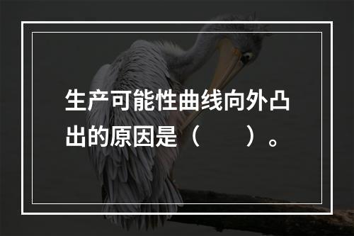 生产可能性曲线向外凸出的原因是（　　）。