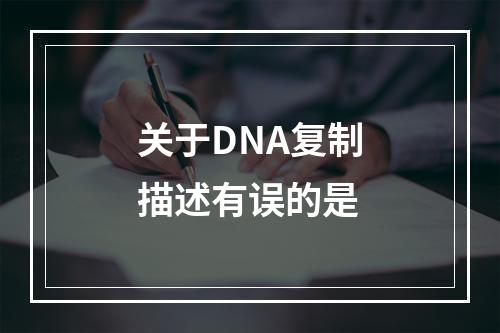 关于DNA复制描述有误的是