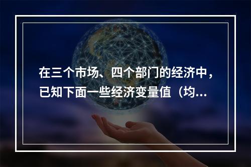 在三个市场、四个部门的经济中，已知下面一些经济变量值（均以万