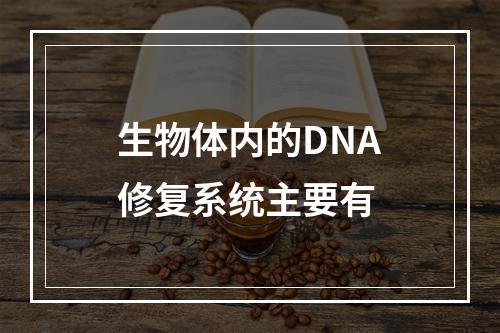 生物体内的DNA修复系统主要有