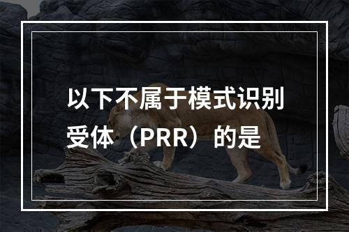 以下不属于模式识别受体（PRR）的是