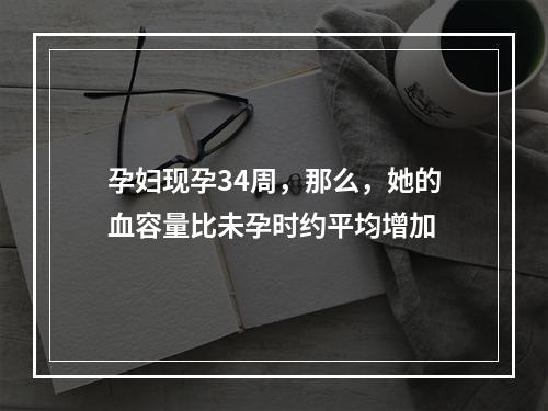 孕妇现孕34周，那么，她的血容量比未孕时约平均增加