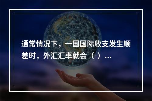 通常情况下，一国国际收支发生顺差时，外汇汇率就会（  ）。