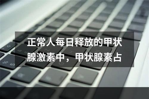 正常人每日释放的甲状腺激素中，甲状腺素占