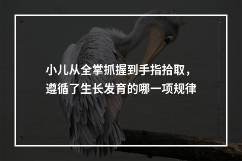 小儿从全掌抓握到手指拾取，遵循了生长发育的哪一项规律