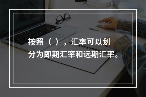 按照（  ），汇率可以划分为即期汇率和远期汇率。