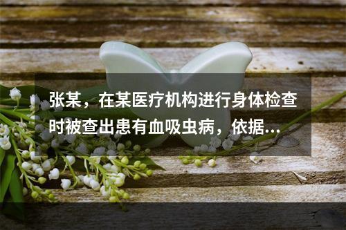 张某，在某医疗机构进行身体检查时被查出患有血吸虫病，依据《传