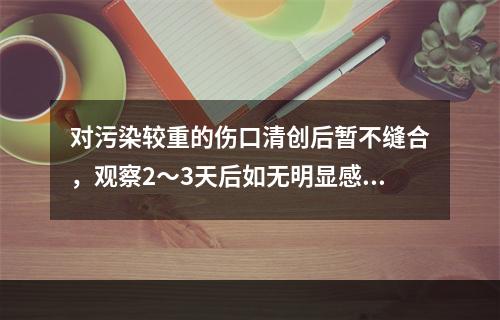 对污染较重的伤口清创后暂不缝合，观察2～3天后如无明显感染，