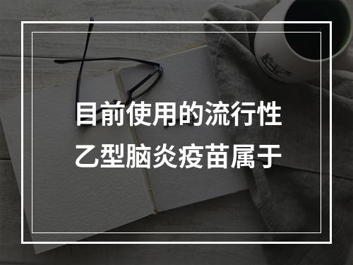 目前使用的流行性乙型脑炎疫苗属于