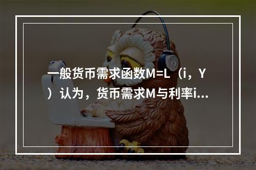 一般货币需求函数M=L（i，Y）认为，货币需求M与利率i和收