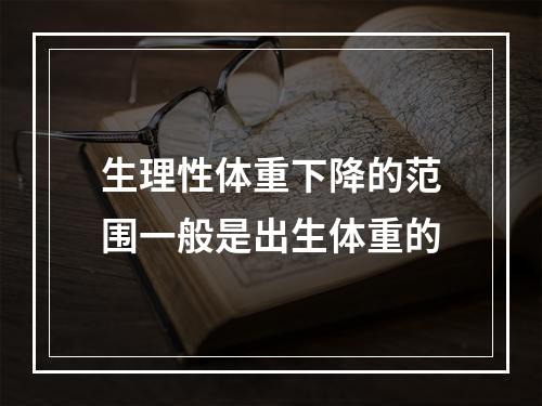 生理性体重下降的范围一般是出生体重的