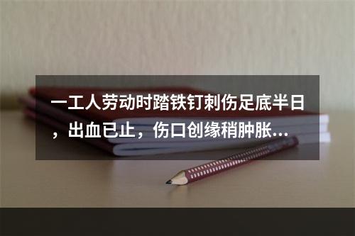 一工人劳动时踏铁钉刺伤足底半日，出血已止，伤口创缘稍肿胀，伤