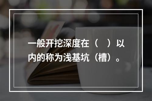 一般开挖深度在（　）以内的称为浅基坑（槽）。