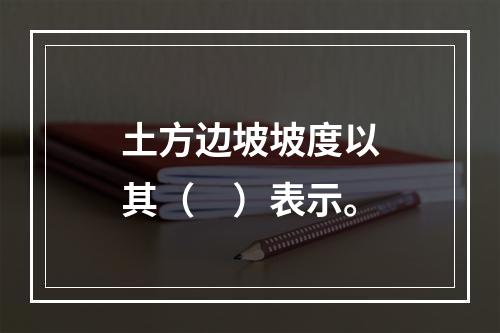 土方边坡坡度以其（　）表示。