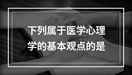 下列属于医学心理学的基本观点的是