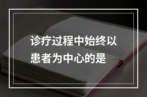 诊疗过程中始终以患者为中心的是