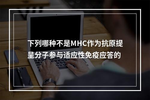 下列哪种不是MHC作为抗原提呈分子参与适应性免疫应答的