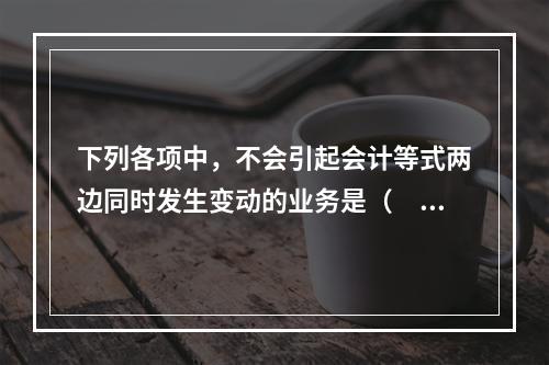 下列各项中，不会引起会计等式两边同时发生变动的业务是（　　）