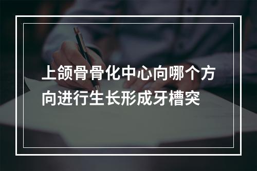 上颌骨骨化中心向哪个方向进行生长形成牙槽突