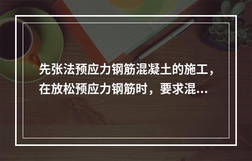 先张法预应力钢筋混凝土的施工，在放松预应力钢筋时，要求混凝土