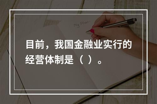 目前，我国金融业实行的经营体制是（  ）。