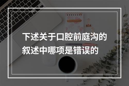 下述关于口腔前庭沟的叙述中哪项是错误的