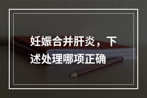 妊娠合并肝炎，下述处理哪项正确