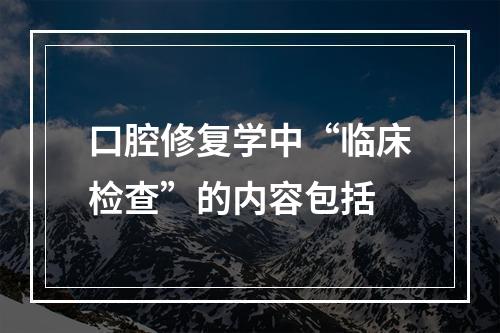 口腔修复学中“临床检查”的内容包括