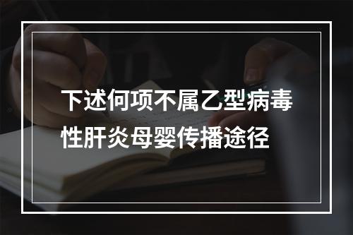 下述何项不属乙型病毒性肝炎母婴传播途径