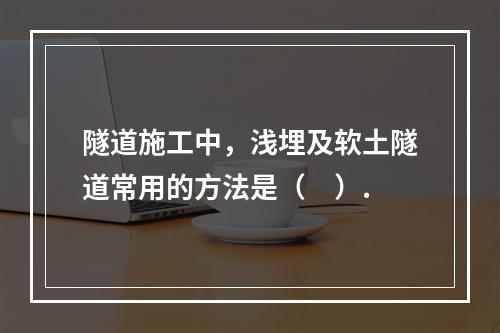 隧道施工中，浅埋及软土隧道常用的方法是（　）.