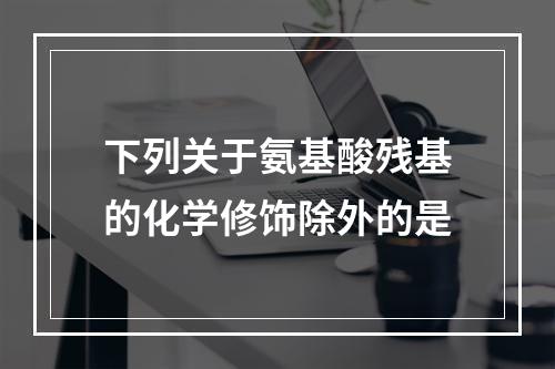 下列关于氨基酸残基的化学修饰除外的是