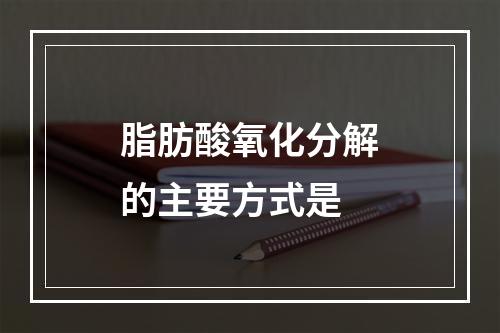 脂肪酸氧化分解的主要方式是