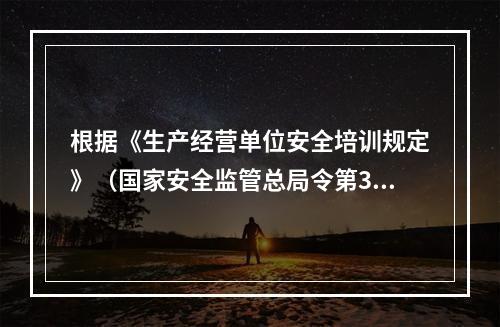 根据《生产经营单位安全培训规定》（国家安全监管总局令第3号）