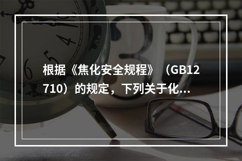 根据《焦化安全规程》（GB12710）的规定，下列关于化工管