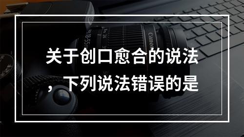 关于创口愈合的说法，下列说法错误的是