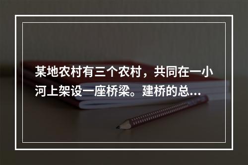 某地农村有三个农村，共同在一小河上架设一座桥梁。建桥的总费用